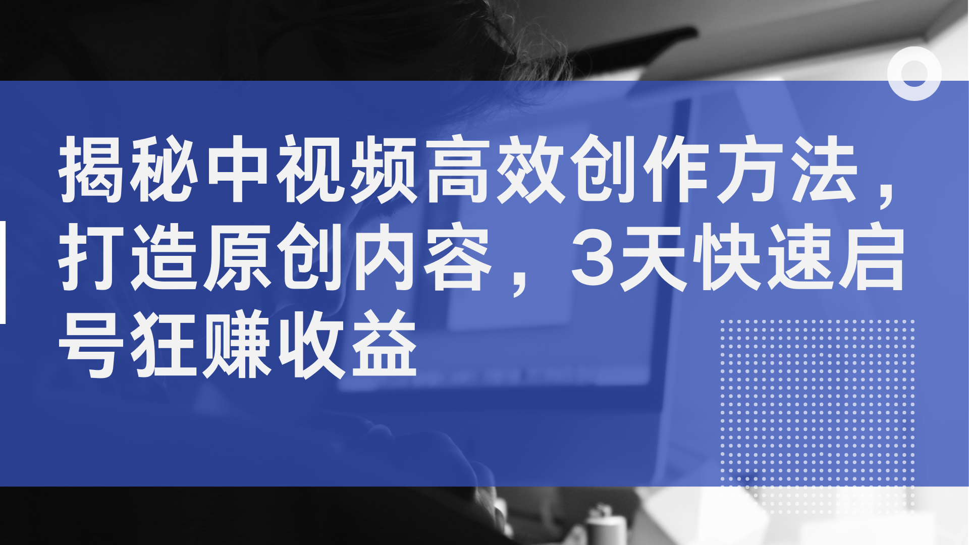 揭秘中视频高效创作方法，打造原创内容，3天快速启号狂赚收益-繁星副业