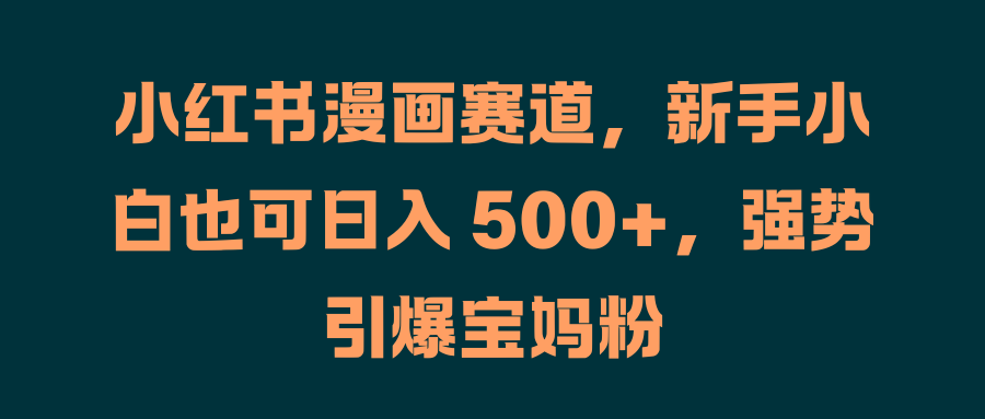 小红书漫画赛道，新手小白也可日入 500+，强势引爆宝妈粉-繁星副业