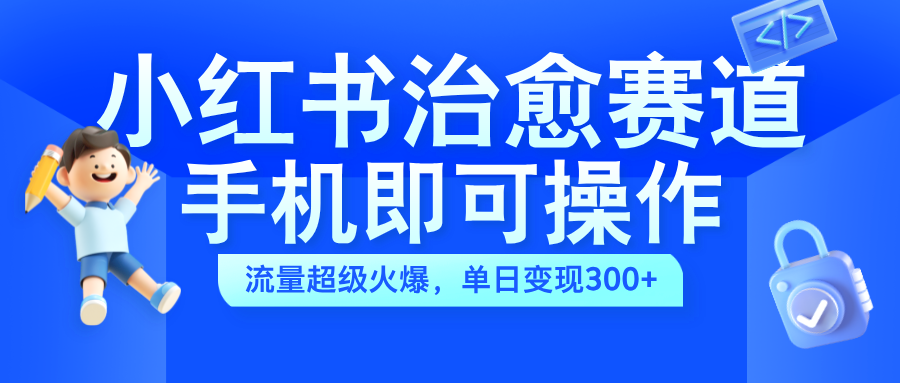 小红书治愈视频赛道，手机即可操作，蓝海项目简单无脑，单日可赚300+-繁星副业
