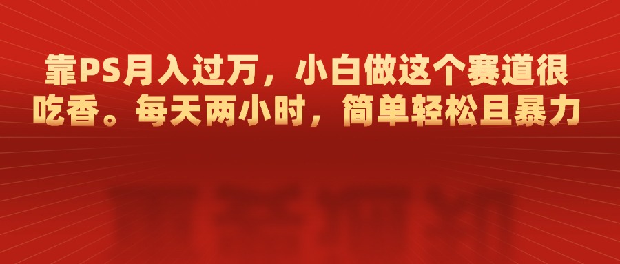 靠PS月入过万，每天两小时，简单轻松且暴，小白做这个赛道很吃香-繁星副业