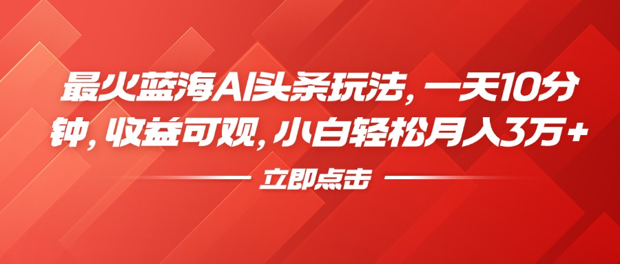 最火蓝海AI头条玩法，一天10分钟，收益可观，小白轻松月入3万+-繁星副业