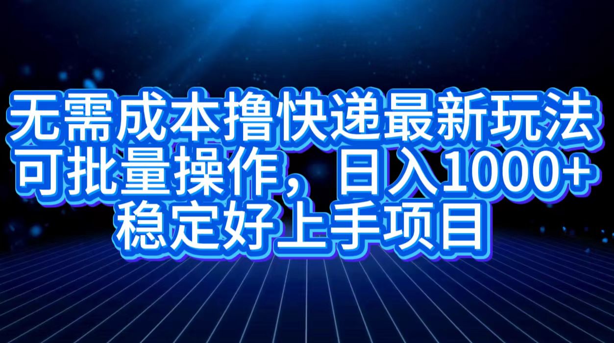 无需成本撸快递最新玩法,可批量操作，日入1000+，稳定好上手项目-繁星副业