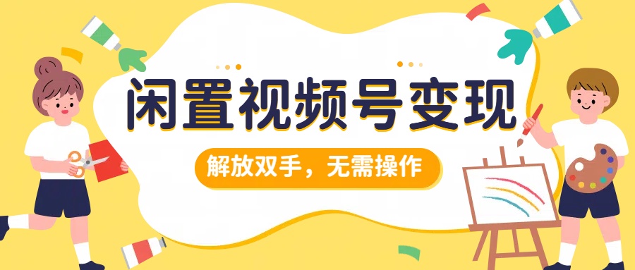 闲置视频号变现，搞钱项目再升级，解放双手，无需操作，最高单日500+-繁星副业