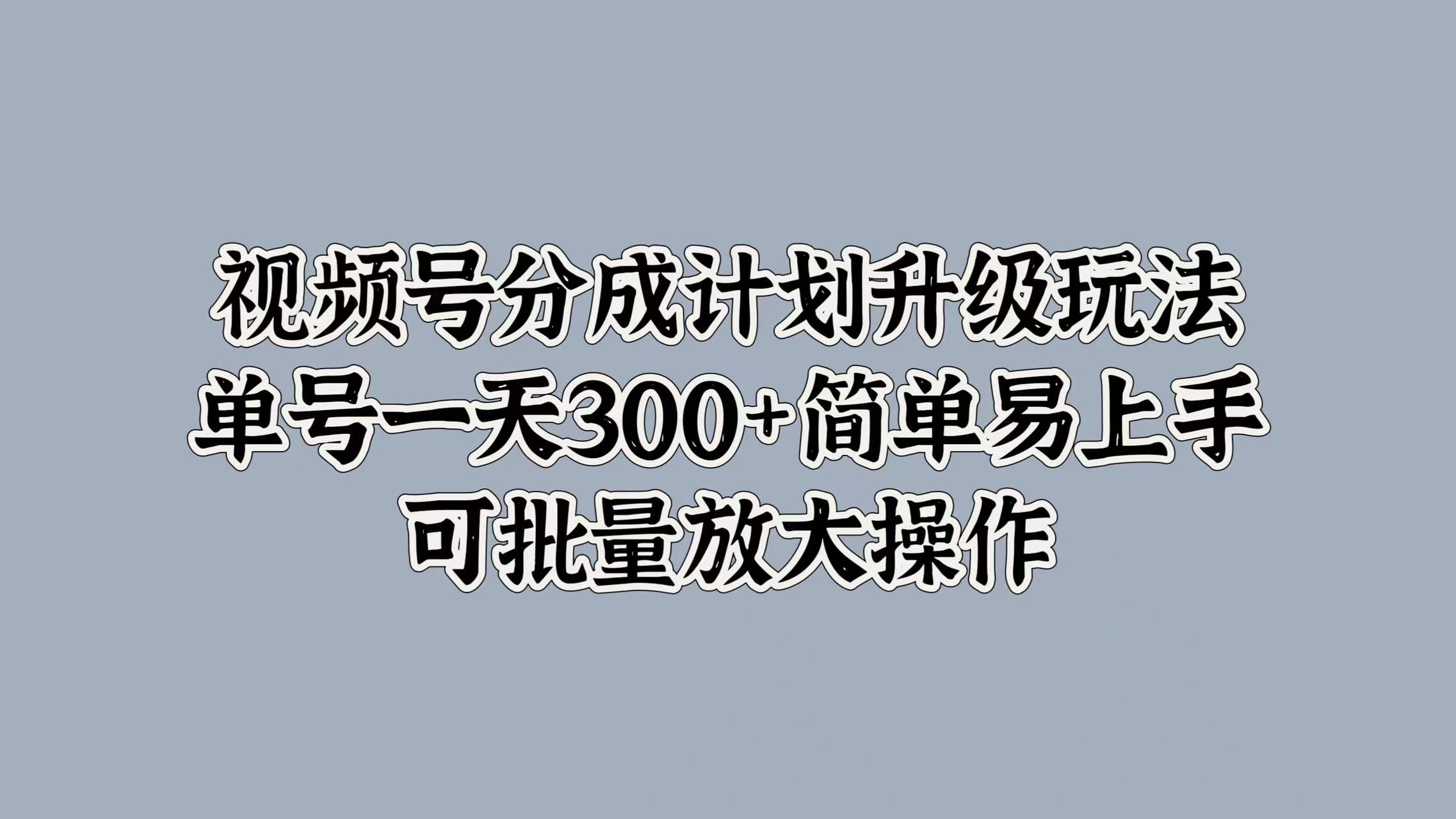 视频号分成计划升级玩法，单号一天300+简单易上手，可批量放大操作-繁星副业