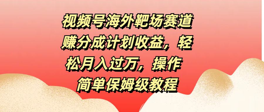 视频号海外靶场赛道赚分成计划收益，轻松月入过万，操作简单保姆级教程-繁星副业