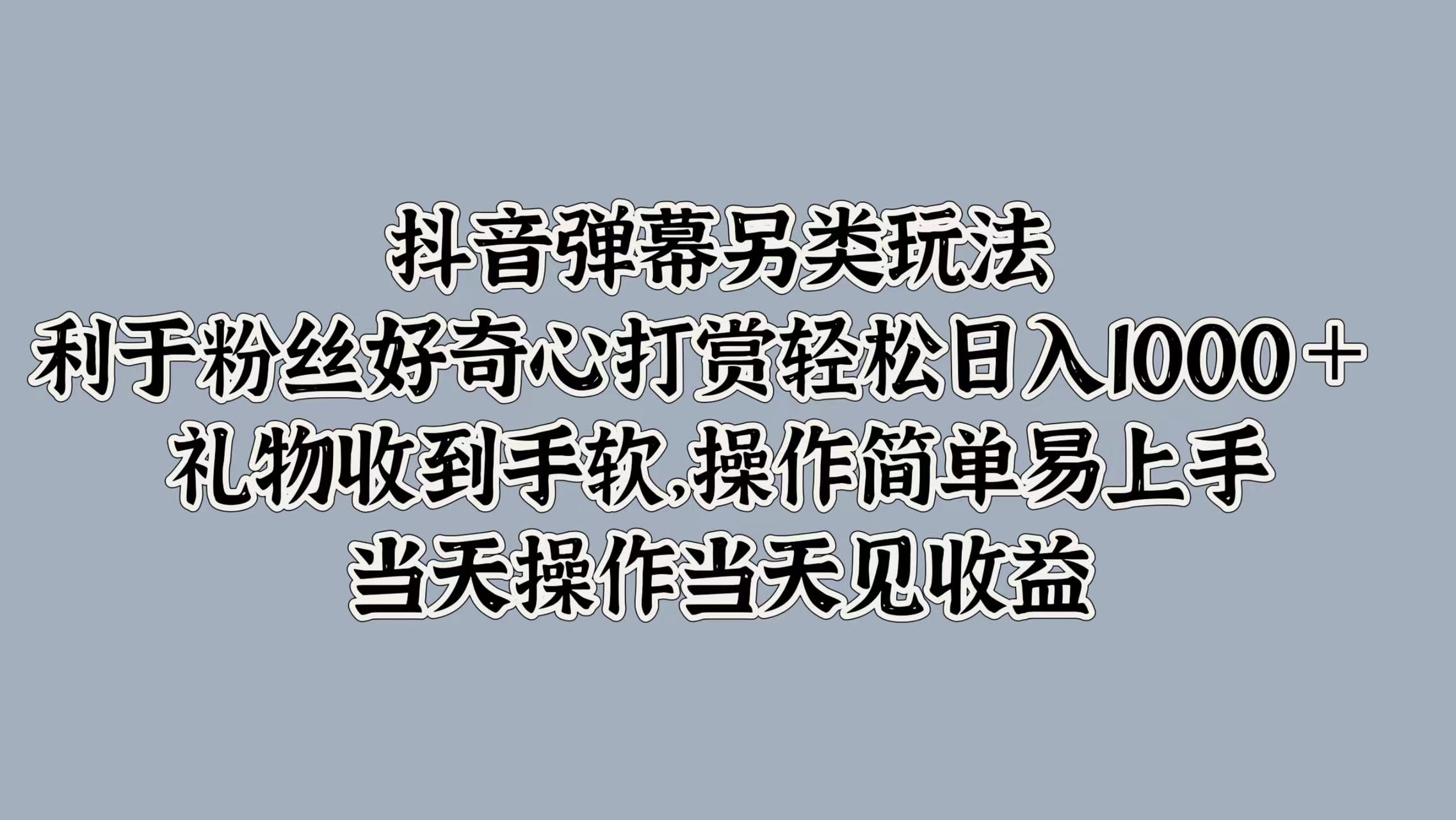 抖音弹幕另类玩法，利于粉丝好奇心打赏轻松日入1000＋ 礼物收到手软，操作简单易上手，当天操作当天见收益-繁星副业