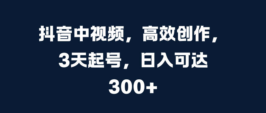 抖音中视频，高效创作，3天起号，日入可达300+-繁星副业