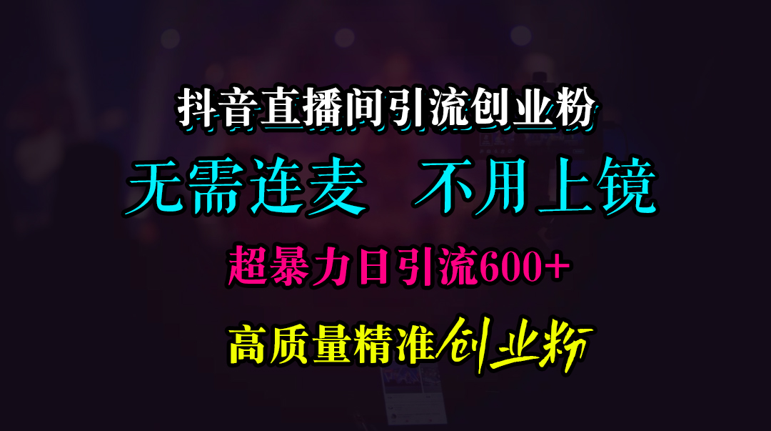 抖音直播间引流创业粉，无需连麦、无需上镜，超暴力日引流600+高质量精准创业粉-繁星副业