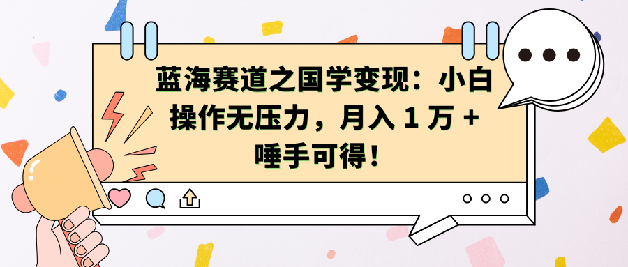 蓝海赛道之国学变现：小白操作无压力，月入 1 万 + 唾手可得！-繁星副业