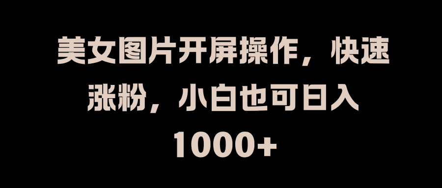 美女图片开屏操作，快速涨粉，小白也可日入1000+-繁星副业