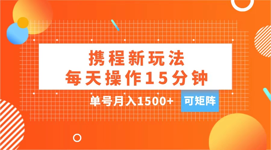 玩赚携程APP，每天简单操作15分钟，单号月入1500+，可矩阵-繁星副业