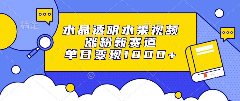 水晶透明水果视频，涨粉新赛道，单日变现1000+-繁星副业