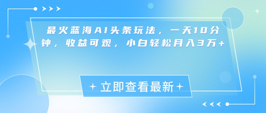 最新蓝海AI头条玩法，一天10分钟，收益可观，小白轻松月入3万+-繁星副业