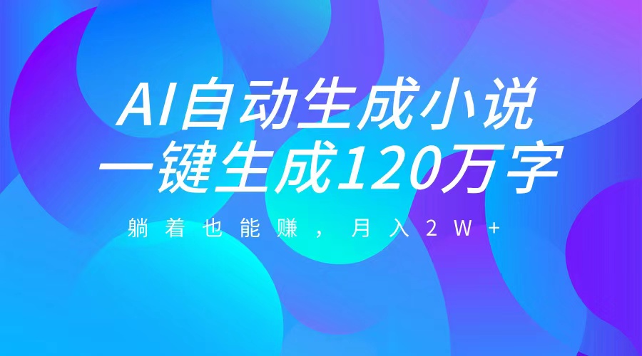 AI自动写小说，一键生成120万字，躺着也能赚，月入2W+-繁星副业