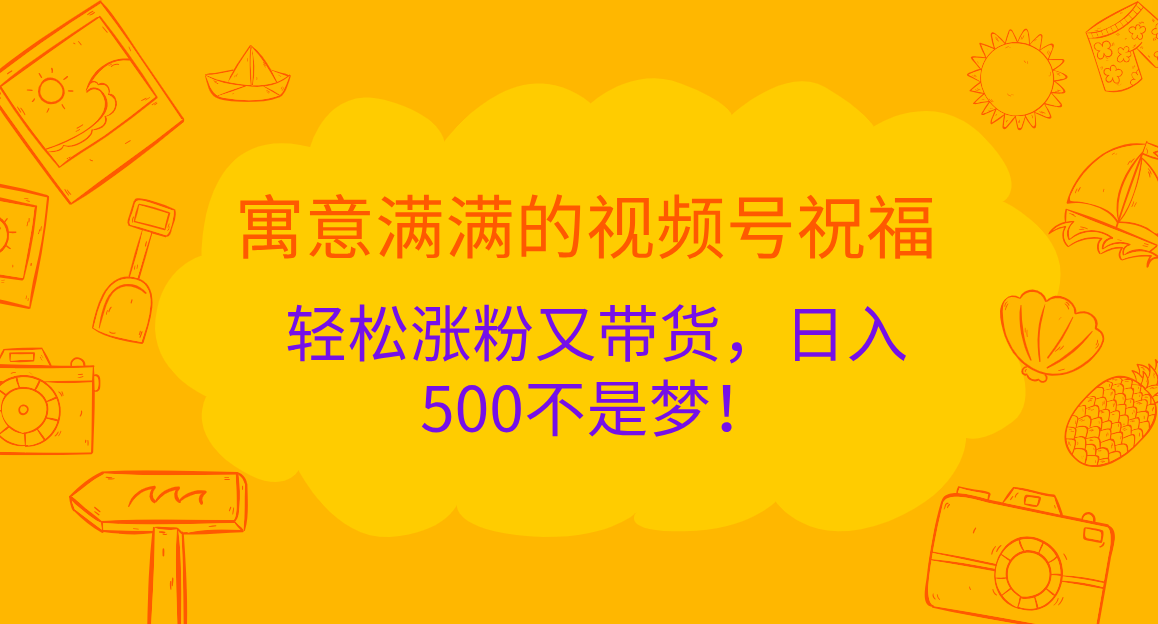 寓意满满的 视频号祝福，轻松涨粉又带货，日入500不是梦！-繁星副业