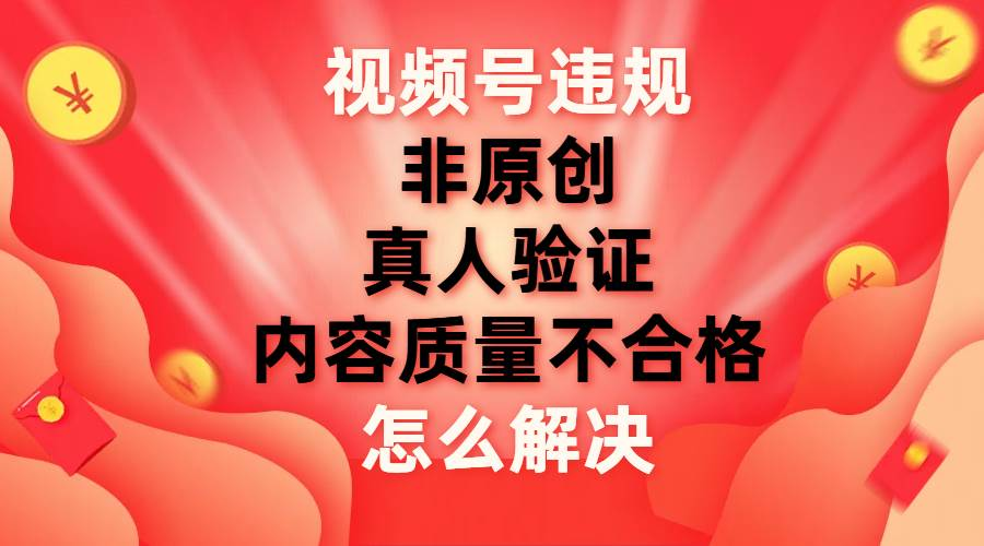 最新视频号【非原创，内容质量不合格，真人验证】违规怎么解决-繁星副业