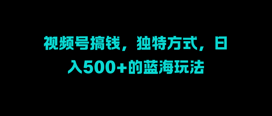 视频号搞钱，独特方式，日入500+的蓝海玩法-繁星副业