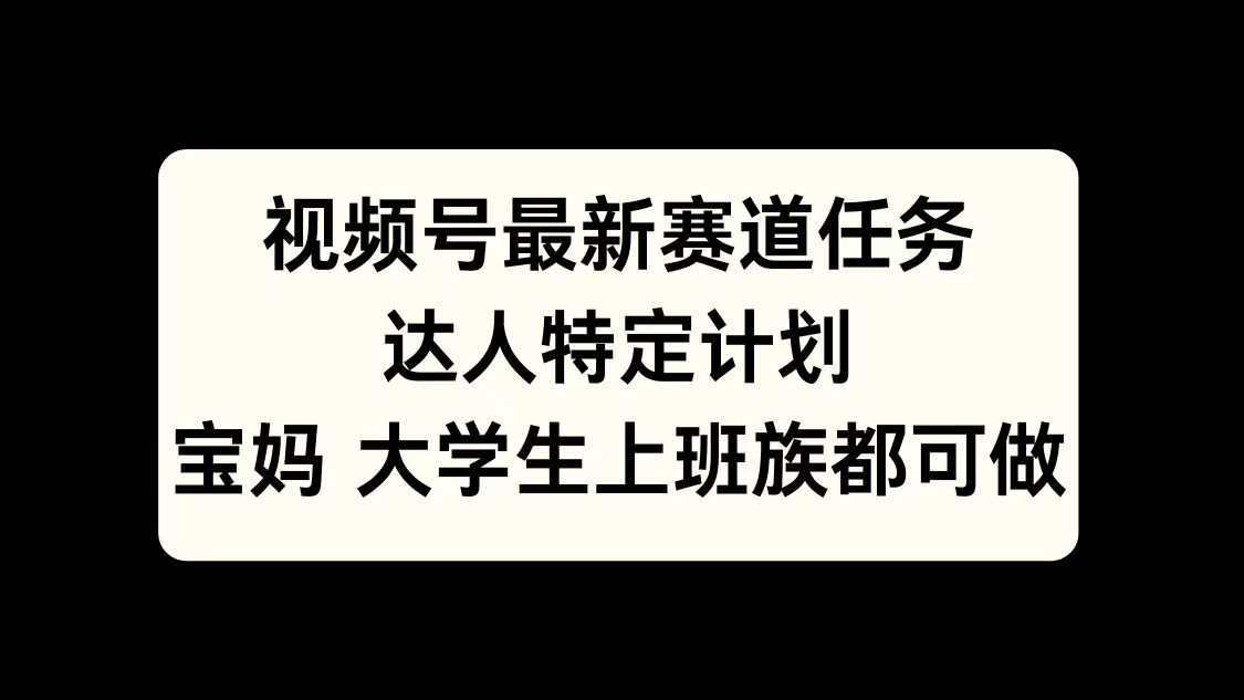 视频号最新赛道任务，达人特定计划，宝妈、大学生、上班族皆可做-繁星副业