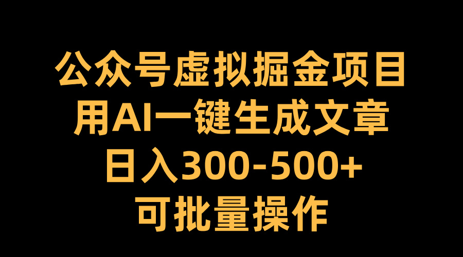 公众号虚拟掘金项目，用AI一键生成文章，日入300-500+可批量操作-繁星副业