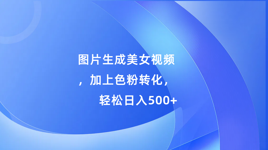 图片生成美女视频，加上s粉转化，轻松日入500+-繁星副业