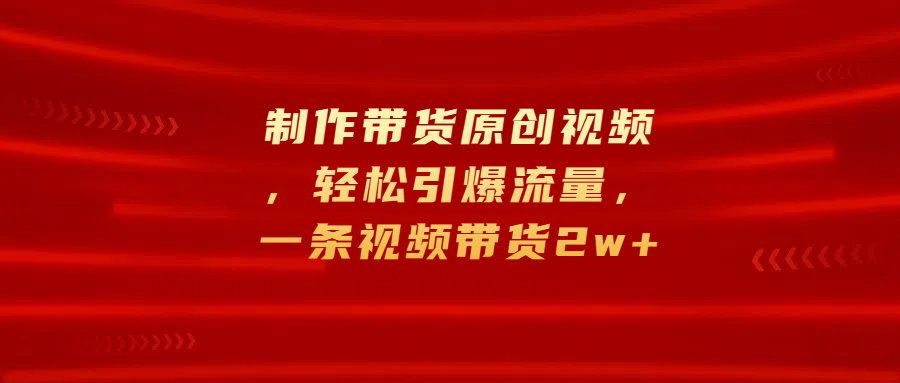 制作带货原创视频，轻松引爆流量，一条视频带货2w+-繁星副业