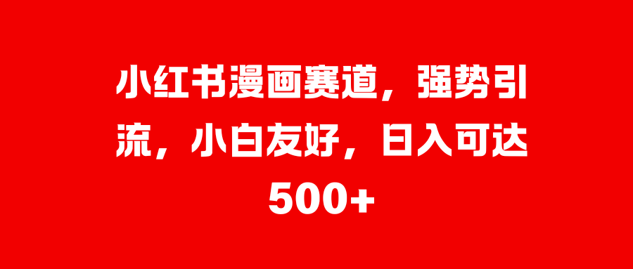 小红书漫画赛道，强势引流，小白友好，日入可达500+-繁星副业