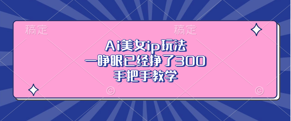 Ai美女ip玩法，一睁眼已经挣了300，手把手教学！-繁星副业