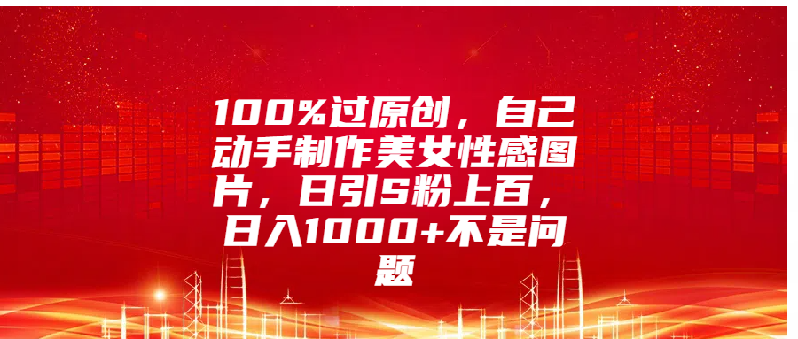 100%过原创，自己动手制作美女性感图片，日引S粉上百，日入1000+不是问题-繁星副业