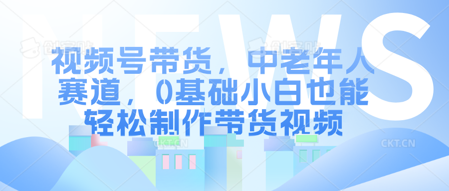 视频号带货，中老年人赛道，0基础小白也能轻松制作带货视频-繁星副业