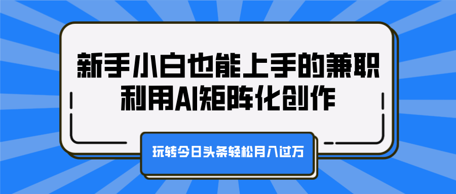 新手小白也能上手的兼职，利用AI矩阵化创作，玩转今日头条轻松月入过万-繁星副业