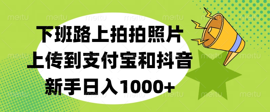 下班路上拍拍照片，上传到支付宝和抖音，新手日入1000+-繁星副业