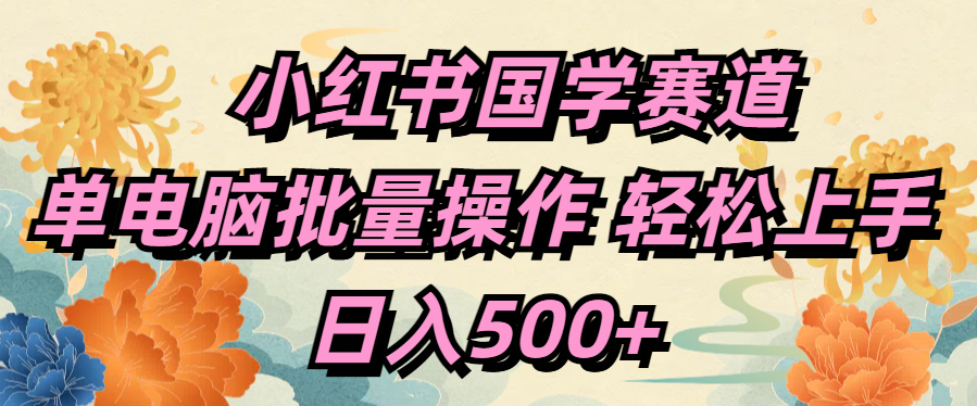 小红书国学赛道 单电脑批量操作 轻松上手 日入500+-繁星副业