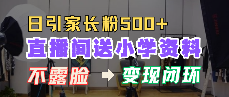 直播间送小学资料，每天引流家长粉500+，变现闭环模式！-繁星副业
