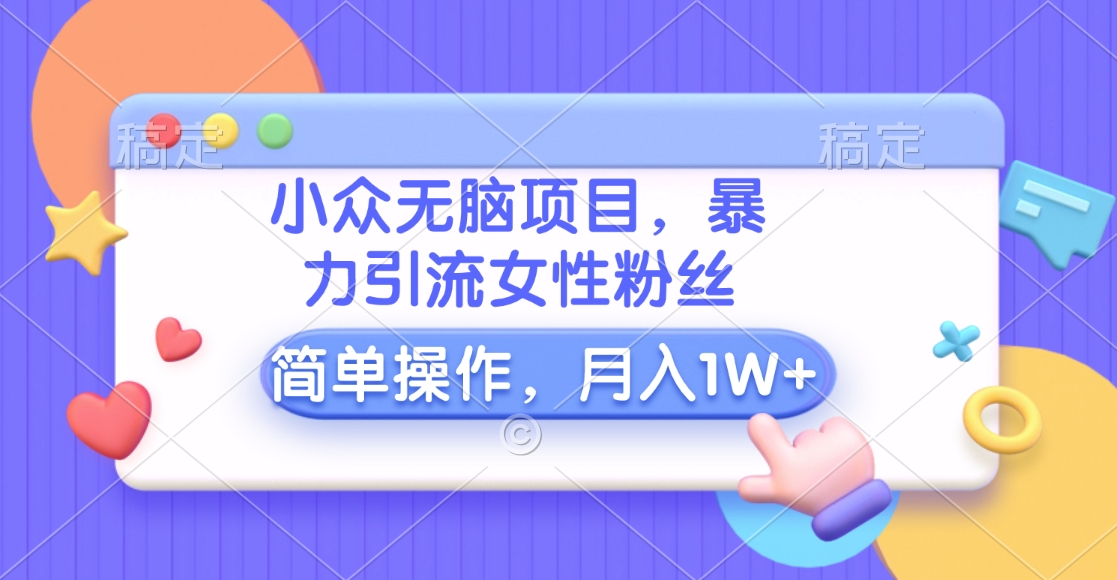 小众无脑项目，暴力引流女性粉丝，简单操作，月入10000+元-繁星副业