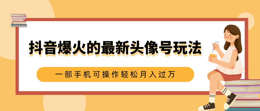 抖音爆火的最新头像号玩法，适合0基础小白，一部手机可操作轻松月入过万-繁星副业