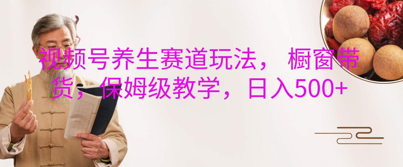 视频号养生赛道玩法， 橱窗带货，保姆级教学，日入500+-繁星副业