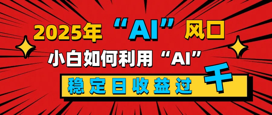 2025“ AI ”风口，新手小白如何利用ai，每日收益稳定过千-繁星副业