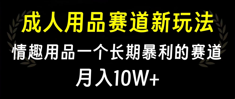 大人用品赛道新玩法，情趣用品一个长期暴利的赛道，月入10W+-繁星副业