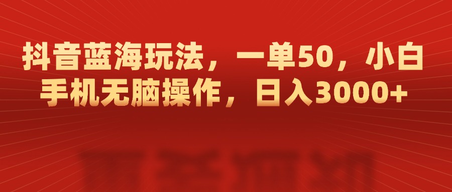 抖音蓝海玩法，一单50，小白手机无脑操作，日入3000+-繁星副业