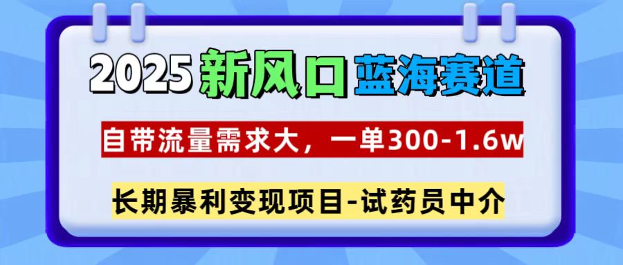 2025新风口蓝海赛道，一单300~1.6w，自带流量需求大，试药员中介-繁星副业