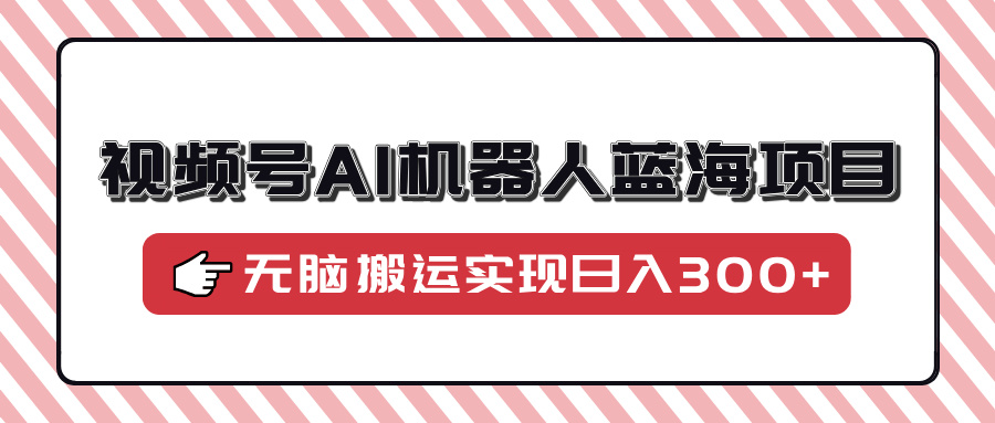 视频号AI机器人蓝海项目，操作简单适合0基础小白，无脑搬运实现日入300+-繁星副业