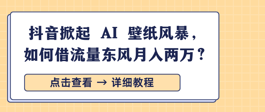 抖音掀起 AI 壁纸风暴，如何借流量东风月入两万？-繁星副业