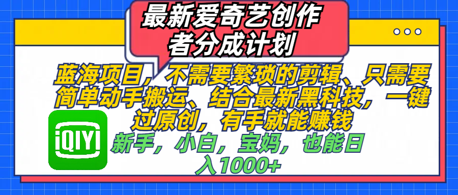 最新爱奇艺创作者分成计划，蓝海项目，不需要繁琐的剪辑、 只需要简单动手搬运、结合最新黑科技，一键过原创，有手就能赚钱，新手，小白，宝妈，也能日入1000+  手机也可操作-繁星副业