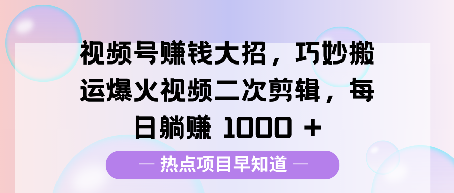 视频号赚钱大招，巧妙搬运爆火视频二次剪辑，每日躺赚 1000 +-繁星副业