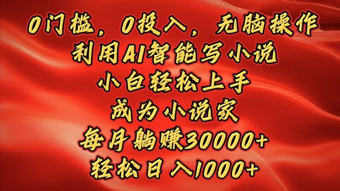 0门槛，0投入，无脑操作，利用AI智能写小说，小白轻松上手，成为小说家，每月躺赚30000+，轻松日入1000+-繁星副业