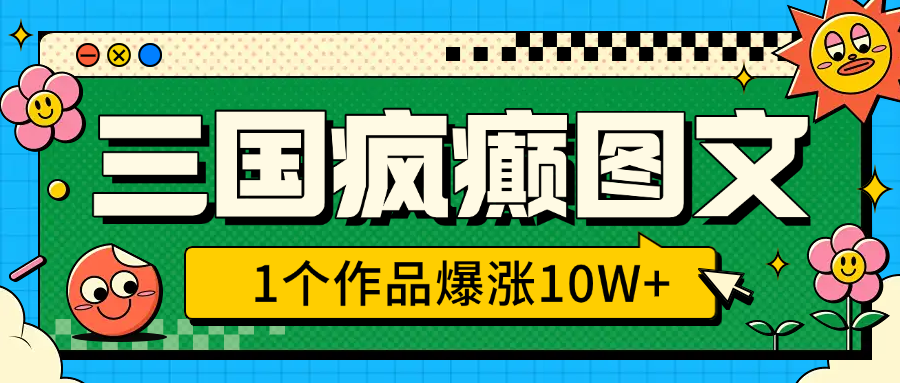 三国疯癫图文，1个作品爆涨10W+，3分钟教会你，趁着风口无脑冲（附详细教学）-繁星副业
