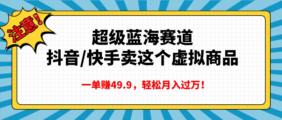 超级蓝海赛道，抖音快手卖这个虚拟商品，一单赚49.9，轻松月入过万-繁星副业