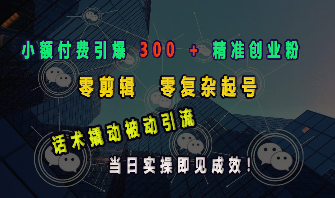 小额付费引爆 300 + 精准创业粉，零剪辑、零复杂起号，话术撬动被动引流，当日实操即见成效！-繁星副业