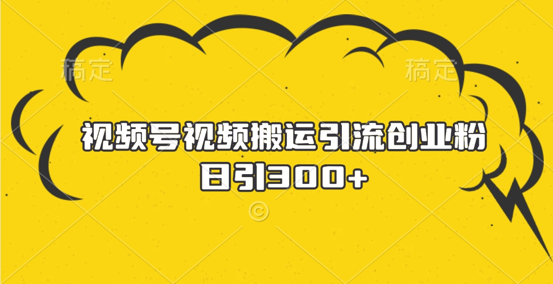 视频号视频搬运引流创业粉，日引300+-繁星副业