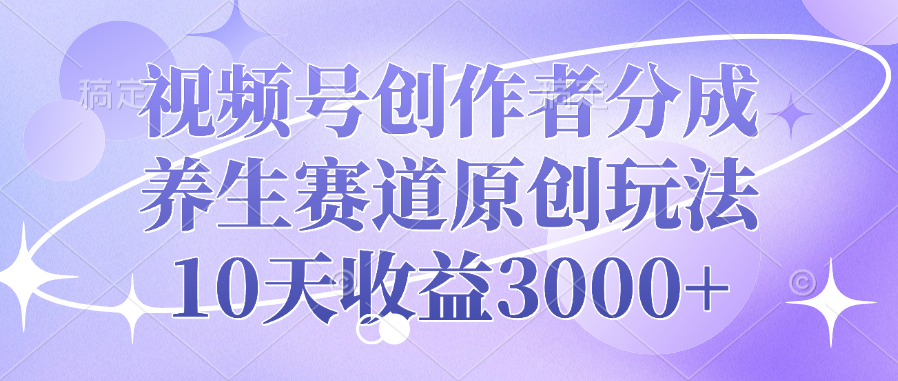 视频号创作者分成，养生赛道原创玩法，10天收益3000+-繁星副业